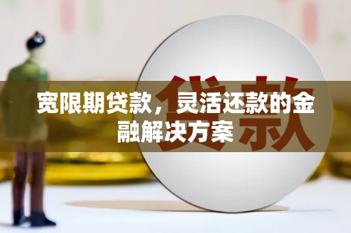 东川宽限期贷款，灵活还款的金融解决方案