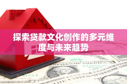 东川探索贷款文化创作的多元维度与未来趋势