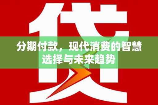 东川分期付款，现代消费的智慧选择与未来趋势