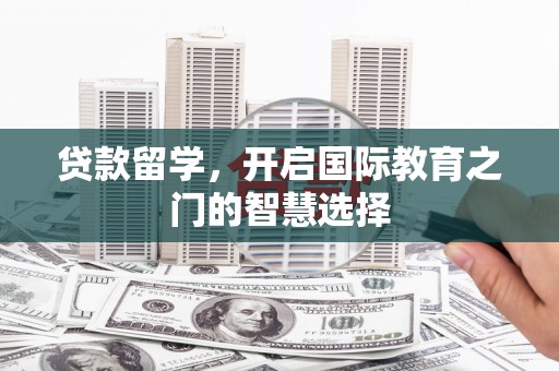 东川贷款留学，开启国际教育之门的智慧选择