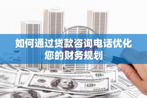 东川如何通过贷款咨询电话优化您的财务规划