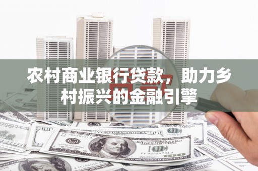 东川农村商业银行贷款，助力乡村振兴的金融引擎