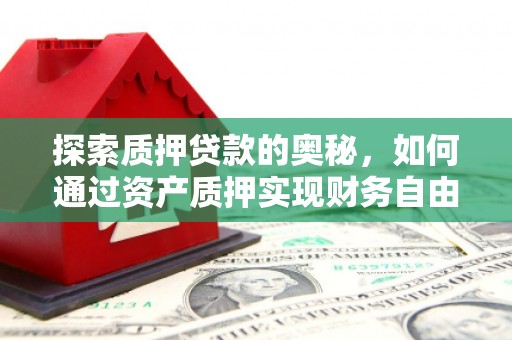东川探索质押贷款的奥秘，如何通过资产质押实现财务自由