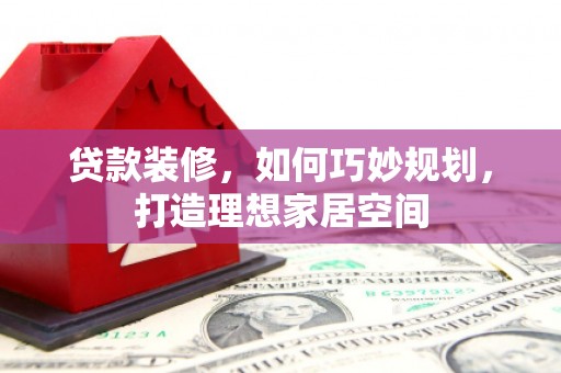 东川贷款装修，如何巧妙规划，打造理想家居空间