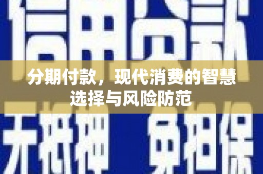东川分期付款，现代消费的智慧选择与风险防范