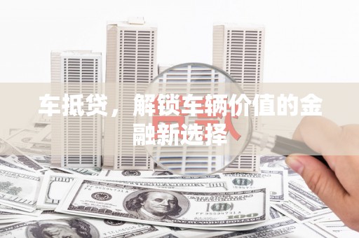 东川车抵贷，解锁车辆价值的金融新选择