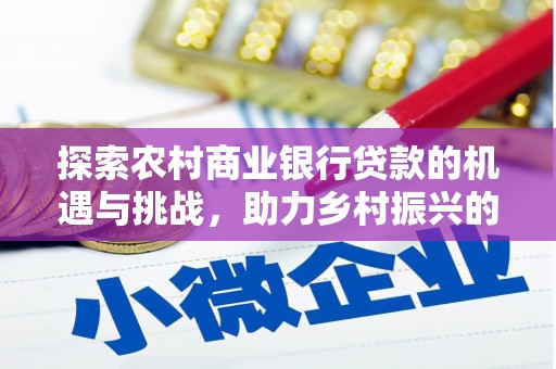 东川探索农村商业银行贷款的机遇与挑战，助力乡村振兴的金融引擎