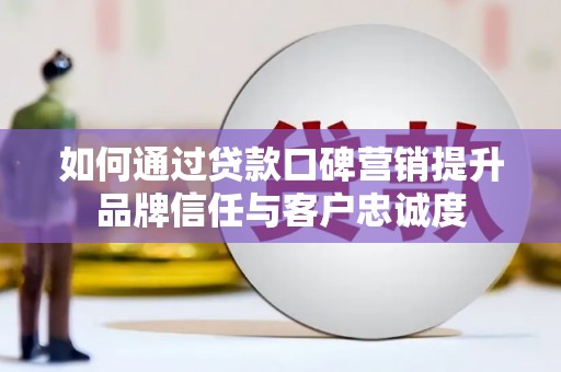 东川如何通过贷款口碑营销提升品牌信任与客户忠诚度