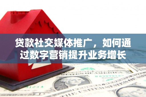东川贷款社交媒体推广，如何通过数字营销提升业务增长