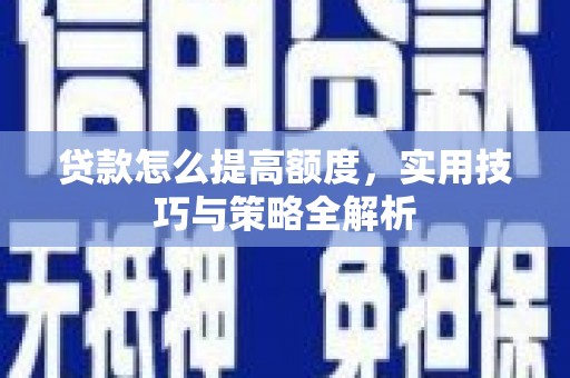 东川贷款怎么提高额度，实用技巧与策略全解析