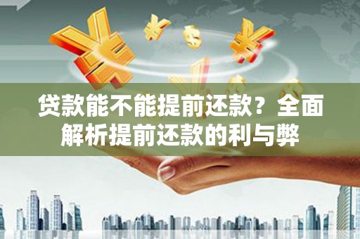 东川贷款能不能提前还款？全面解析提前还款的利与弊