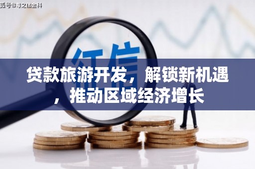 东川贷款旅游开发，解锁新机遇，推动区域经济增长