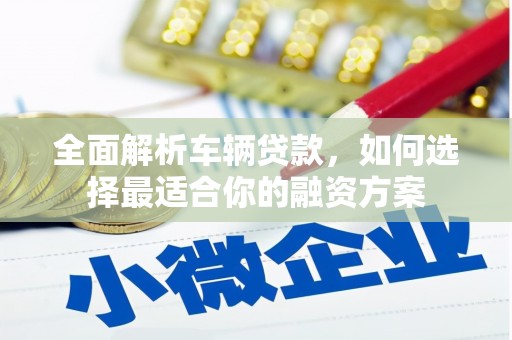 东川全面解析车辆贷款，如何选择最适合你的融资方案
