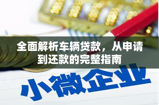 东川全面解析车辆贷款，从申请到还款的完整指南