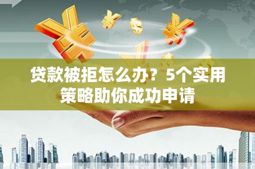 东川贷款被拒怎么办？5个实用策略助你成功申请