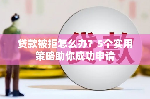 东川贷款被拒怎么办？5个实用策略助你成功申请