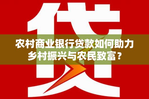 东川农村商业银行贷款如何助力乡村振兴与农民致富？