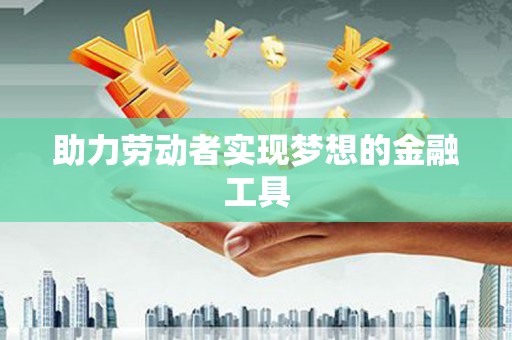 东川助力劳动者实现梦想的金融工具