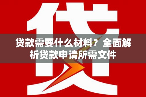 东川贷款需要什么材料？全面解析贷款申请所需文件